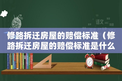 修路拆遷房屋的賠償標準（修路拆遷房屋的賠償標準是什么）