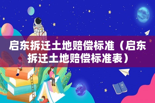 啟東拆遷土地賠償標準（啟東拆遷土地賠償標準表）