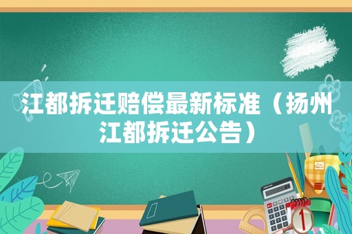 江都拆遷賠償最新標(biāo)準(zhǔn)（揚州江都拆遷公告）