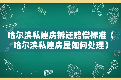 哈爾濱私建房拆遷賠償標準（哈爾濱私建房屋如何處理）