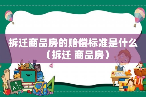 拆遷商品房的賠償標準是什么（拆遷 商品房）