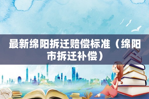 最新綿陽拆遷賠償標準（綿陽市拆遷補償）