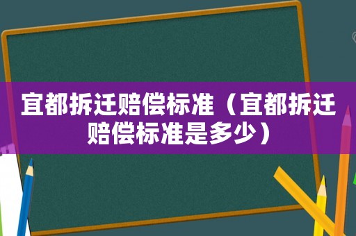 宜都拆遷賠償標準（宜都拆遷賠償標準是多少）