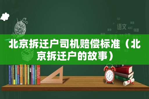 北京拆遷戶司機賠償標準（北京拆遷戶的故事）