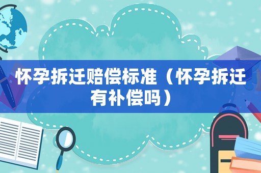 懷孕拆遷賠償標準（懷孕拆遷有補償嗎）