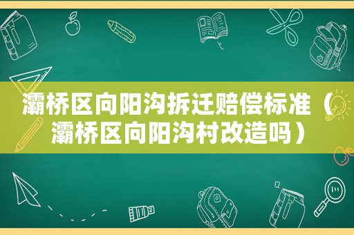 灞橋區向陽溝拆遷賠償標準（灞橋區向陽溝村改造嗎）