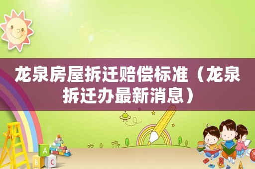 龍泉房屋拆遷賠償標準（龍泉拆遷辦最新消息）