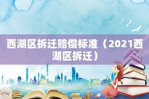 西湖區(qū)拆遷賠償標(biāo)準(zhǔn)（2021西湖區(qū)拆遷）