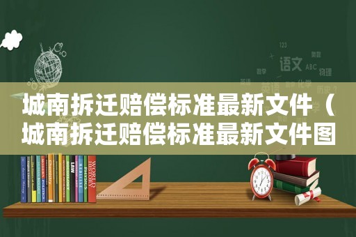 城南拆遷賠償標準最新文件（城南拆遷賠償標準最新文件圖片）