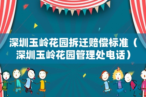 深圳玉嶺花園拆遷賠償標準（深圳玉嶺花園管理處電話）