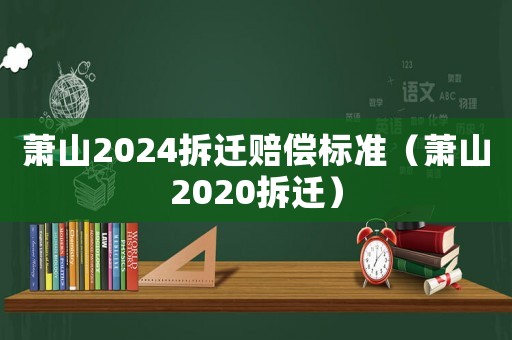 蕭山2024拆遷賠償標準（蕭山2020拆遷）