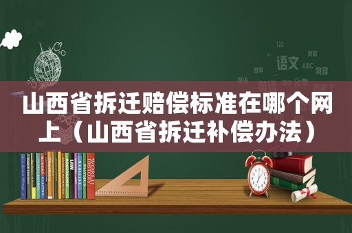 山西省拆遷賠償標準在哪個網上（山西省拆遷補償辦法）