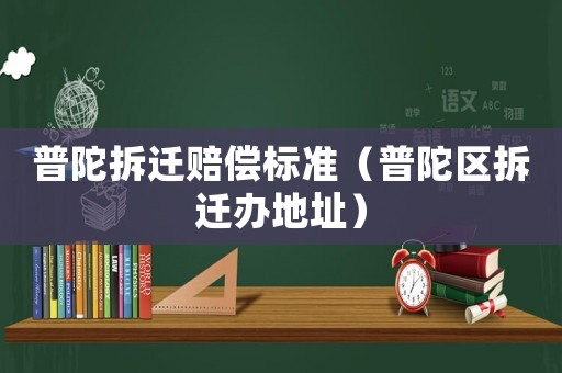 普陀拆遷賠償標準（普陀區拆遷辦地址）