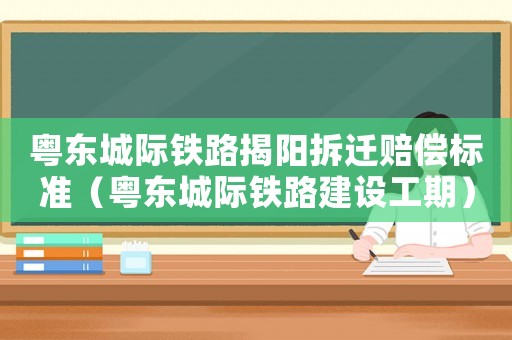 粵東城際鐵路揭陽拆遷賠償標準（粵東城際鐵路建設工期）