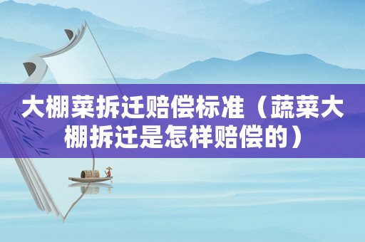 大棚菜拆遷賠償標(biāo)準(zhǔn)（蔬菜大棚拆遷是怎樣賠償?shù)模? title=