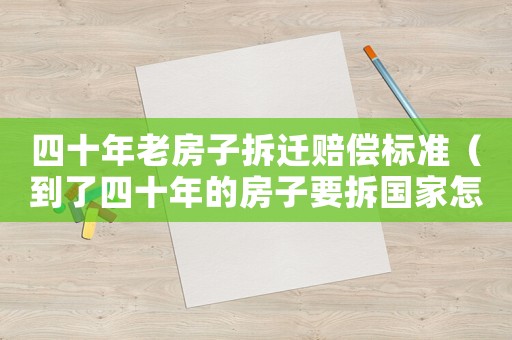 四十年老房子拆遷賠償標準（到了四十年的房子要拆國家怎么賠）