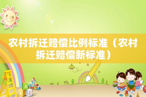 農村拆遷賠償比例標準（農村拆遷賠償新標準）