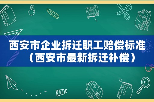 西安市企業(yè)拆遷職工賠償標準（西安市最新拆遷補償）