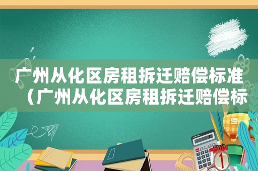廣州從化區(qū)房租拆遷賠償標(biāo)準(zhǔn)（廣州從化區(qū)房租拆遷賠償標(biāo)準(zhǔn)最新）