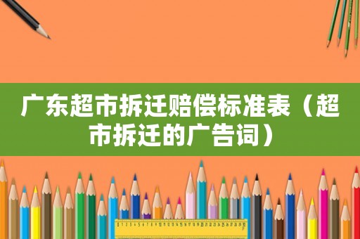 廣東超市拆遷賠償標準表（超市拆遷的廣告詞）