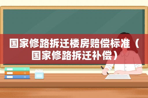 國家修路拆遷樓房賠償標(biāo)準(zhǔn)（國家修路拆遷補(bǔ)償）