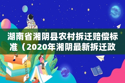 湖南省湘陰縣農村拆遷賠償標準（2020年湘陰最新拆遷政策）
