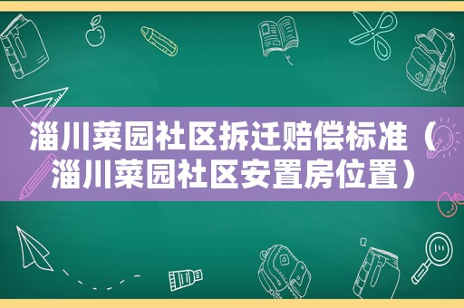 淄川菜園社區拆遷賠償標準（淄川菜園社區安置房位置）
