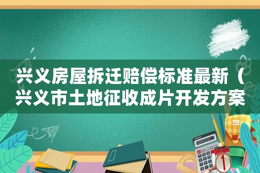 興義房屋拆遷賠償標(biāo)準(zhǔn)最新（興義市土地征收成片開發(fā)方案公示）