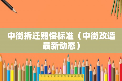 中街拆遷賠償標準（中街改造最新動態）