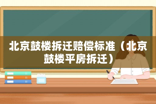 北京鼓樓拆遷賠償標準（北京鼓樓平房拆遷）