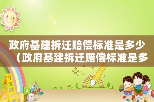 政府基建拆遷賠償標(biāo)準(zhǔn)是多少（政府基建拆遷賠償標(biāo)準(zhǔn)是多少萬(wàn)）
