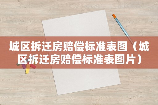 城區拆遷房賠償標準表圖（城區拆遷房賠償標準表圖片）