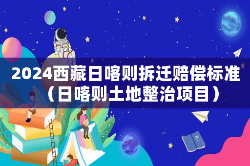 2024西藏日喀則拆遷賠償標準（日喀則土地整治項目）