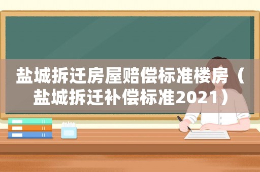 鹽城拆遷房屋賠償標準樓房（鹽城拆遷補償標準2021）