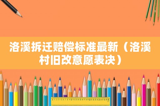 洛溪拆遷賠償標準最新（洛溪村舊改意愿表決）