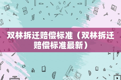 雙林拆遷賠償標(biāo)準(zhǔn)（雙林拆遷賠償標(biāo)準(zhǔn)最新）