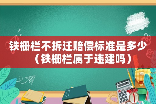 鐵柵欄不拆遷賠償標準是多少（鐵柵欄屬于違建嗎）