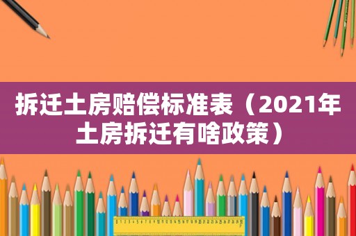 拆遷土房賠償標準表（2021年土房拆遷有啥政策）