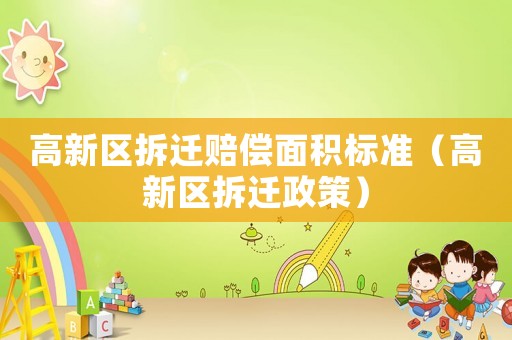 高新區(qū)拆遷賠償面積標(biāo)準(zhǔn)（高新區(qū)拆遷政策）