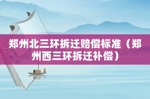 鄭州北三環拆遷賠償標準（鄭州西三環拆遷補償）