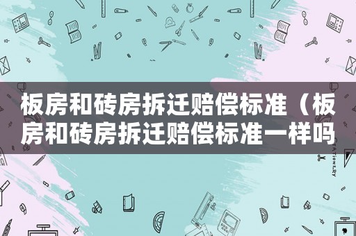 板房和磚房拆遷賠償標準（板房和磚房拆遷賠償標準一樣嗎）