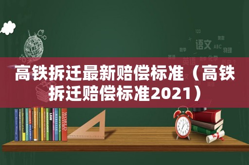 高鐵拆遷最新賠償標準（高鐵拆遷賠償標準2021）