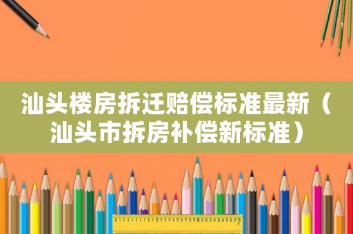 汕頭樓房拆遷賠償標準最新（汕頭市拆房補償新標準）