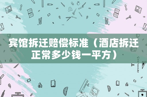 賓館拆遷賠償標準（酒店拆遷正常多少錢一平方）
