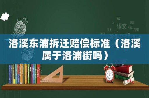 洛溪東浦拆遷賠償標準（洛溪屬于洛浦街嗎）
