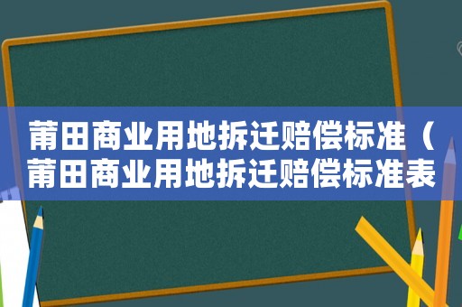 莆田商業(yè)用地拆遷賠償標(biāo)準(zhǔn)（莆田商業(yè)用地拆遷賠償標(biāo)準(zhǔn)表）