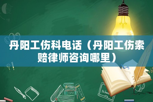 丹陽工傷科電話（丹陽工傷索賠律師咨詢哪里）