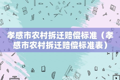 孝感市農(nóng)村拆遷賠償標(biāo)準(zhǔn)（孝感市農(nóng)村拆遷賠償標(biāo)準(zhǔn)表）
