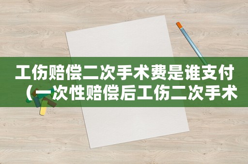 工傷賠償二次手術費是誰支付（一次性賠償后工傷二次手術）