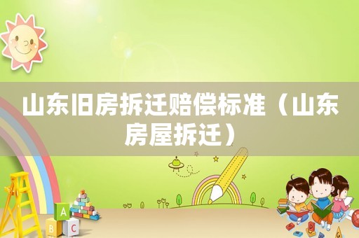 山東舊房拆遷賠償標準（山東房屋拆遷）